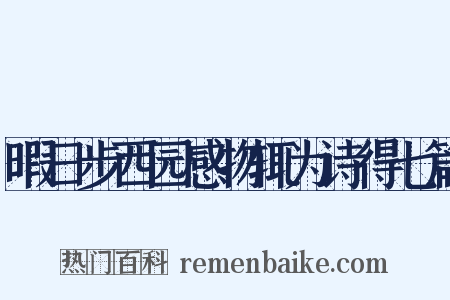 暇日步西园感物辄为诗得七篇是什么意思的图片